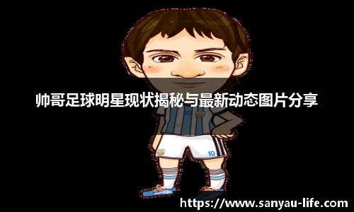 帅哥足球明星现状揭秘与最新动态图片分享