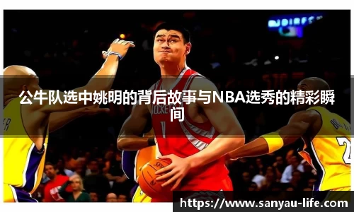 公牛队选中姚明的背后故事与NBA选秀的精彩瞬间