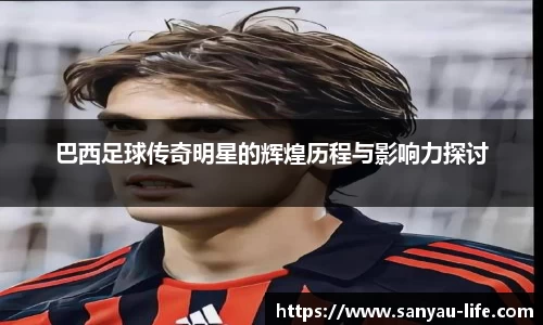 巴西足球传奇明星的辉煌历程与影响力探讨