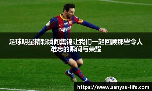足球明星精彩瞬间集锦让我们一起回顾那些令人难忘的瞬间与荣耀