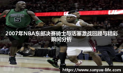 2007年NBA东部决赛骑士与活塞激战回顾与精彩瞬间分析
